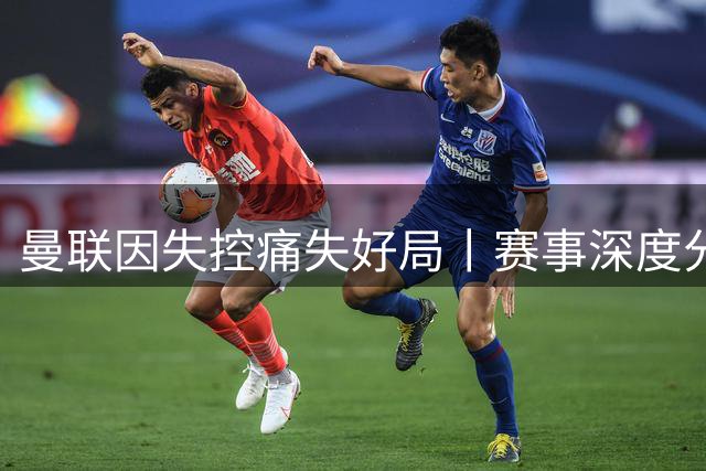 曼联因失控痛失好局丨赛事深度分析