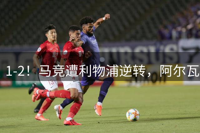 1-2！马竞遭利物浦逆转，阿尔瓦雷斯的1个行为，引球迷为其鸣不平